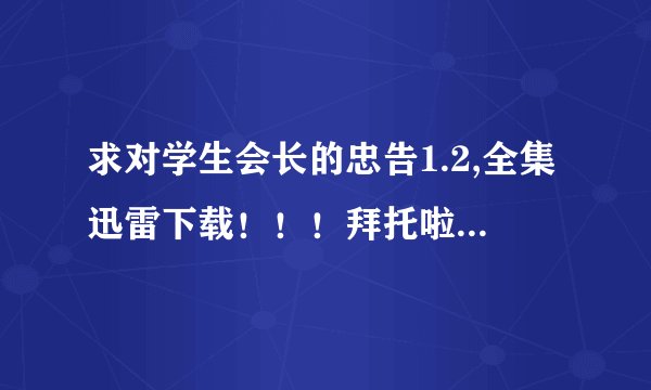 求对学生会长的忠告1.2,全集迅雷下载！！！拜托啦51451