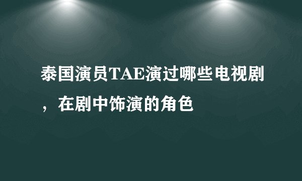 泰国演员TAE演过哪些电视剧,在剧中饰演的角色