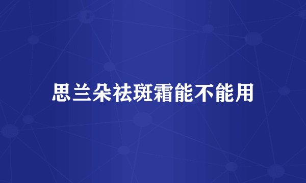 思兰朵祛斑霜能不能用