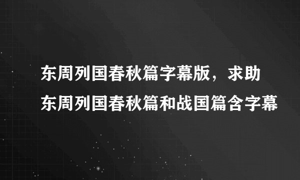 东周列国春秋篇字幕版，求助东周列国春秋篇和战国篇含字幕