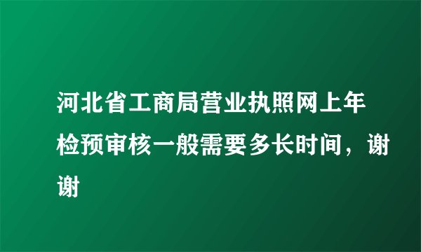 河北省工商局营业执照网上年检预审核一般需要多长时间，谢谢