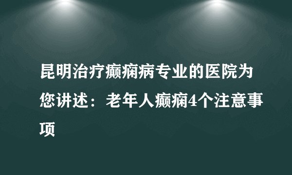 昆明治疗癫痫病专业的医院为您讲述:老年人癫痫4个注意事项
