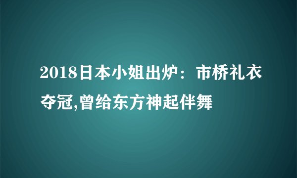 2018日本小姐出炉:市桥礼衣夺冠,曾给东方神起伴舞