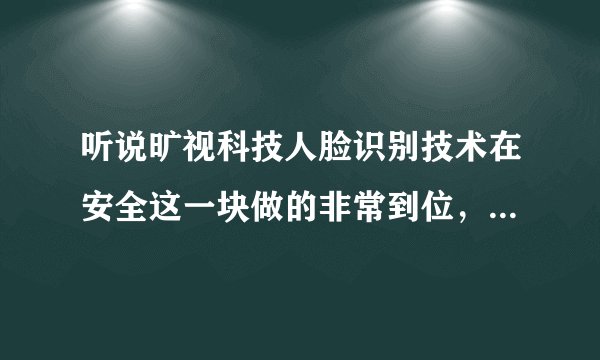 听说旷视科技人脸识别技术在安全这一块做的非常到位，是真的吗？