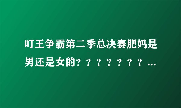叮王争霸第二季总决赛肥妈是男还是女的？？？？？？？？？？？？？？？？