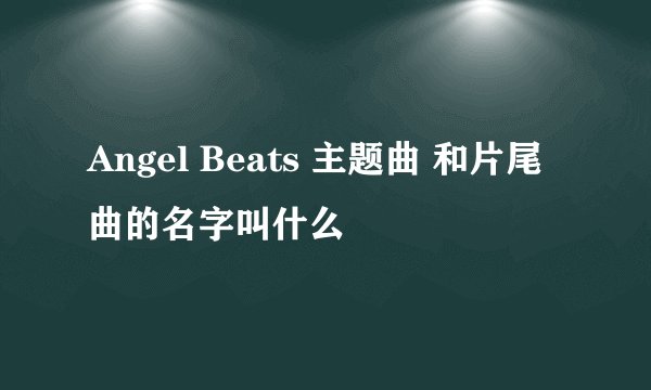 Angel Beats 主题曲 和片尾曲的名字叫什么