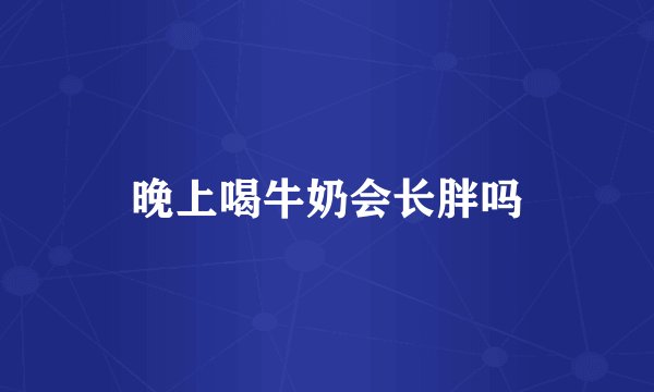 晚上喝牛奶会长胖吗