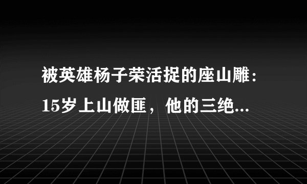 被英雄杨子荣活捉的座山雕:15岁上山做匪,他的三绝有多厉害