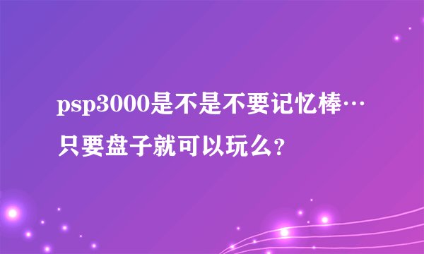 psp3000是不是不要记忆棒…只要盘子就可以玩么？