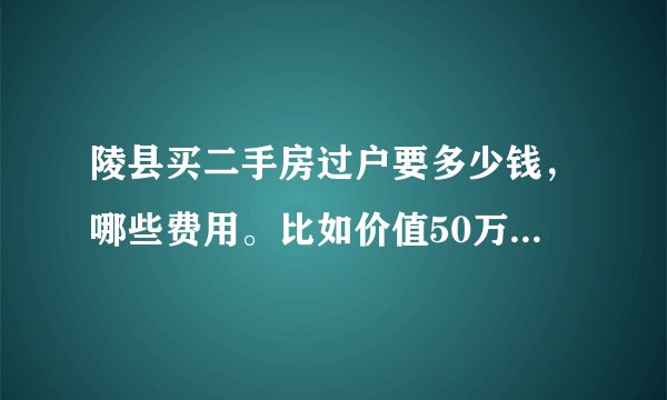 陵县买二手房过户要多少钱，哪些费用。比如价值50万的房子？