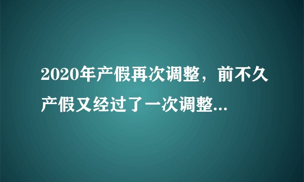 2020年产假再次调整，前不久产假又经过了一次调整，请问2020年产假具体是怎么规定的？