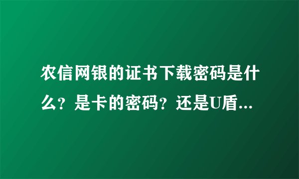 农信网银的证书下载密码是什么？是卡的密码？还是U盾的密码？还是其他什么的密码