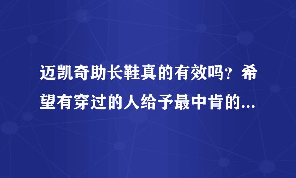 迈凯奇助长鞋真的有效吗?希望有穿过的人给予最中肯的回答,自己没有买过的人不要肆意下定论打击别人。