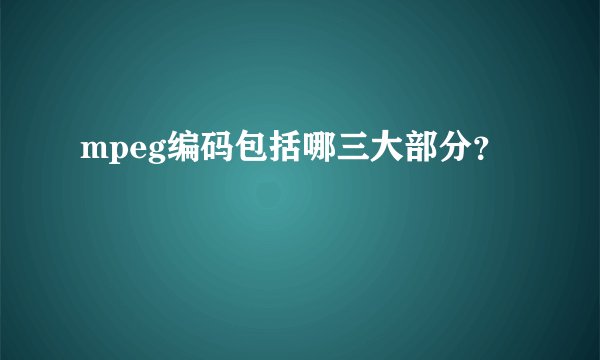 mpeg编码包括哪三大部分？