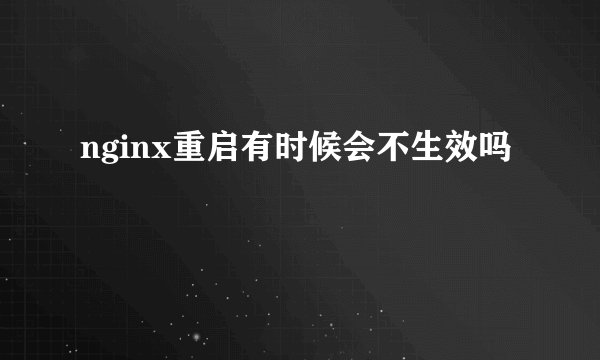nginx重启有时候会不生效吗
