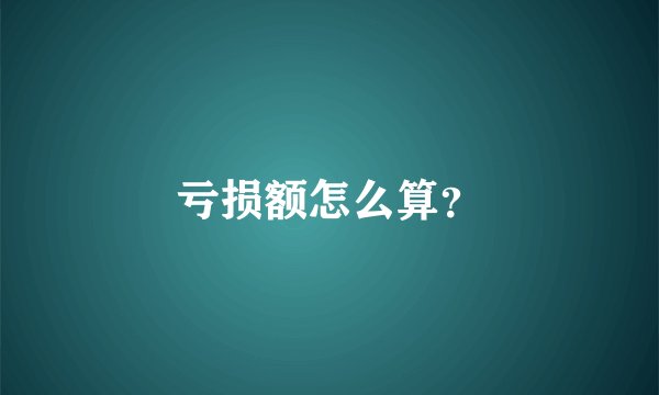 亏损额怎么算?