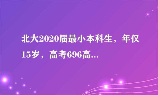 北大2020届最小本科生，年仅15岁，高考696高分！网友：太强了