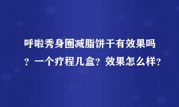 呼啦秀身圈减脂饼干有效果吗?一个疗程几盒?效果怎么样?