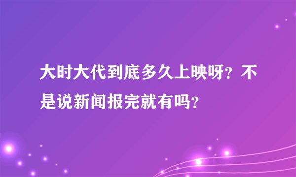 大时大代到底多久上映呀？不是说新闻报完就有吗？