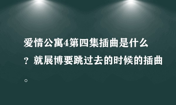 爱情公寓4第四集插曲是什么？就展博要跳过去的时候的插曲。