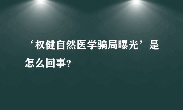 ‘权健自然医学骗局曝光’是怎么回事？