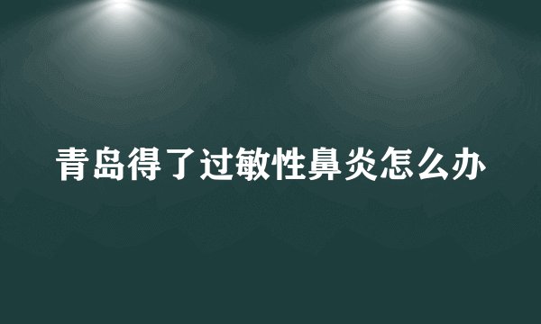 青岛得了过敏性鼻炎怎么办
