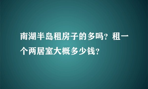 南湖半岛租房子的多吗？租一个两居室大概多少钱？