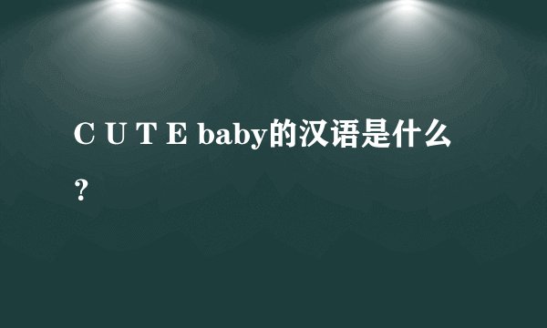 C U T E baby的汉语是什么？