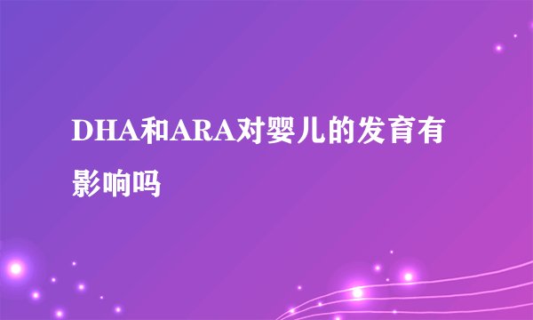 DHA和ARA对婴儿的发育有影响吗