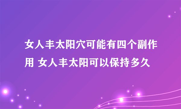 女人丰太阳穴可能有四个副作用 女人丰太阳可以保持多久