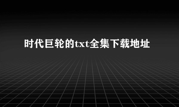 时代巨轮的txt全集下载地址