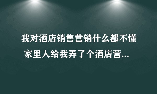 我对酒店销售营销什么都不懂 家里人给我弄了个酒店营销的工作 我该如何应对?