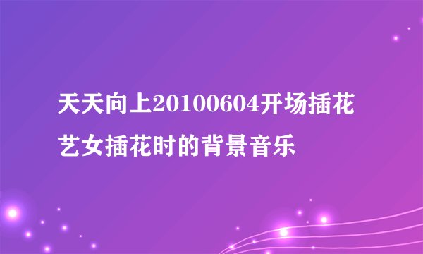 天天向上20100604开场插花艺女插花时的背景音乐
