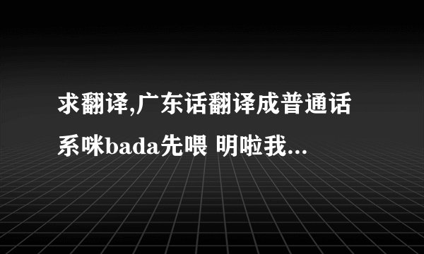 求翻译,广东话翻译成普通话系咪bada先喂 明啦我哋呢D做兄弟唔使讲咁多我哋唔会同你计大家出黎玩你就一定要饮得唔系嘅话你