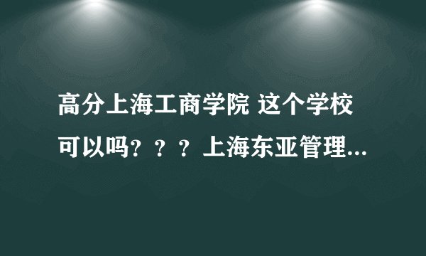 高分上海工商学院 这个学校可以吗???上海东亚管理学院 北京明园大学 石家庄高科职业专修学院