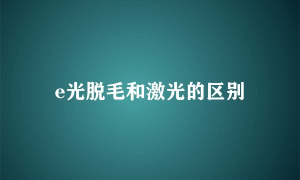 e光脱毛和激光的区别