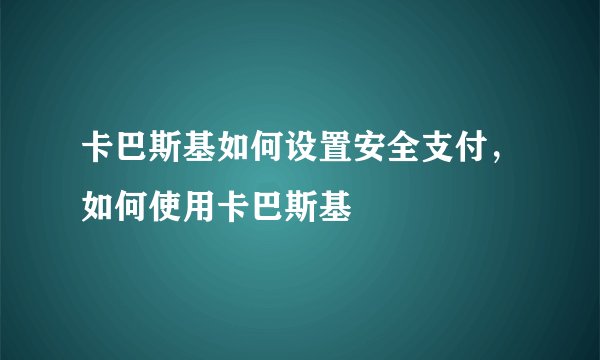卡巴斯基如何设置安全支付，如何使用卡巴斯基