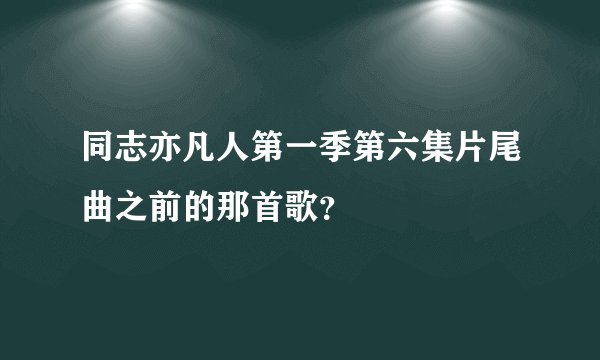 同志亦凡人第一季第六集片尾曲之前的那首歌？