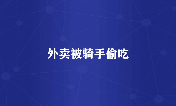 外卖被骑手偷吃