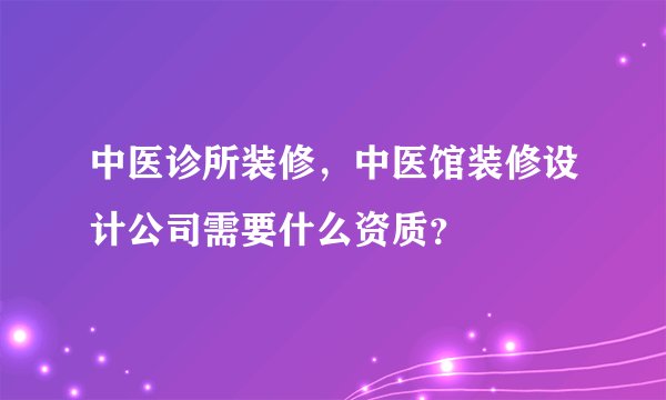 中医诊所装修，中医馆装修设计公司需要什么资质？
