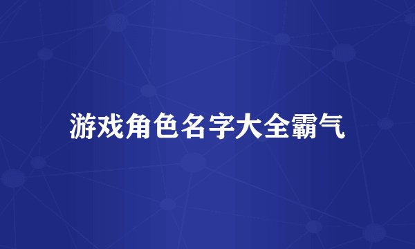 游戏角色名字大全霸气