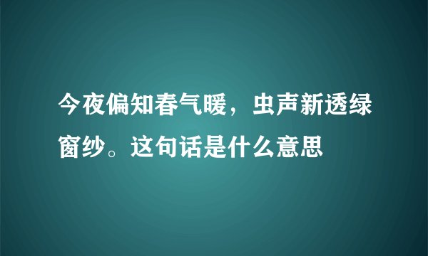 今夜偏知春气暖，虫声新透绿窗纱。这句话是什么意思