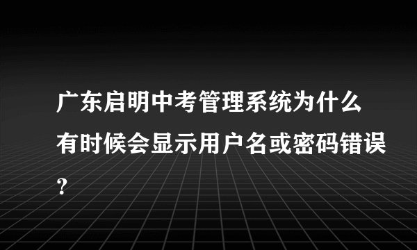 广东启明中考管理系统为什么有时候会显示用户名或密码错误？