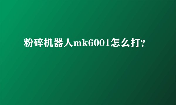 粉碎机器人mk6001怎么打？