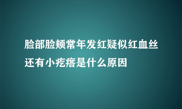 脸部脸颊常年发红疑似红血丝还有小疙瘩是什么原因