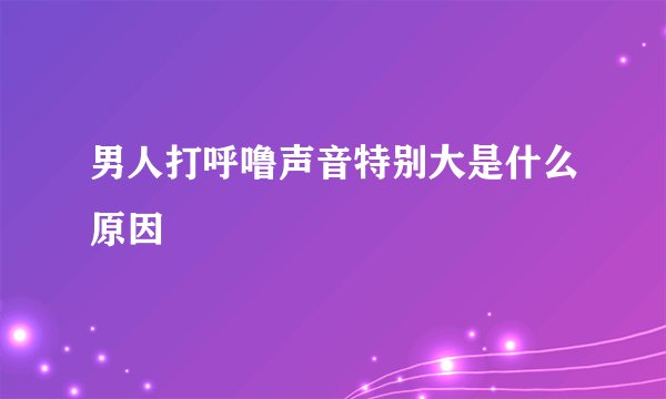 男人打呼噜声音特别大是什么原因