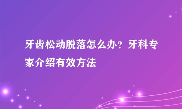牙齿松动脱落怎么办?牙科专家介绍有效方法