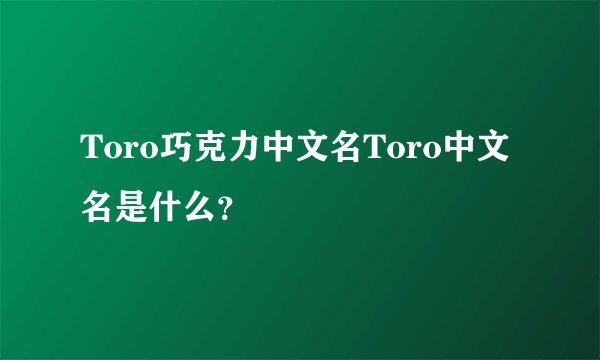 Toro巧克力中文名Toro中文名是什么？