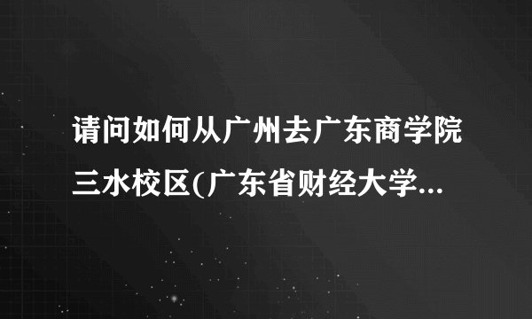 请问如何从广州去广东商学院三水校区(广东省财经大学)，给个方法谢谢