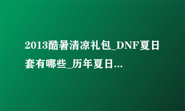 2013酷暑清凉礼包_DNF夏日套有哪些_历年夏日礼包介绍游